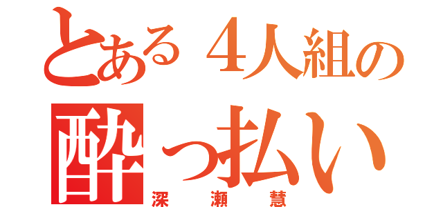 とある４人組の酔っ払い（深瀬慧）