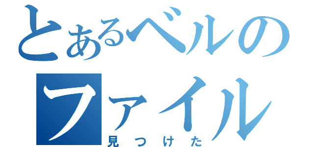 とあるベルのファイル（見つけた）