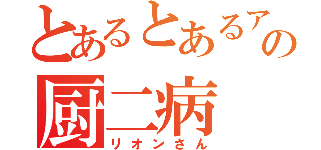 とあるとあるアニメ好きのの厨二病（リオンさん）