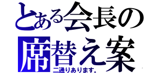 とある会長の席替え案（二通りあります。）