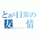 とある日常の友　　情（じょーじょー）