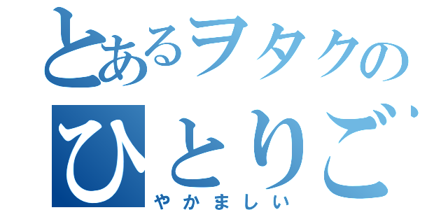 とあるヲタクのひとりごと（やかましい）