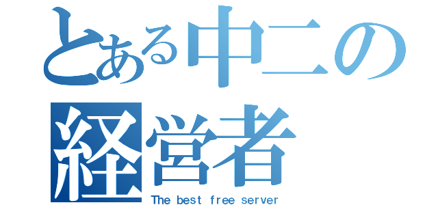 とある中二の経営者（Ｔｈｅ ｂｅｓｔ ｆｒｅｅ ｓｅｒｖｅｒ）