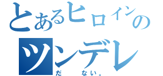 とあるヒロインのツンデレ（だ　　ない。）