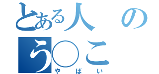 とある人のう◯こ（やばい）