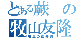 とある蕨の牧山友隆（埼玉の西井誠）