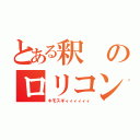 とある釈のロリコン（キモスギィィィィィィ）