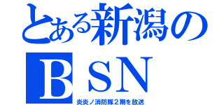 とある新潟のＢＳＮ（炎炎ノ消防隊２期を放送）