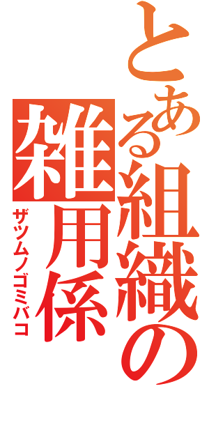 とある組織の雑用係（ザツムノゴミバコ）