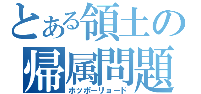 とある領土の帰属問題（ホッポーリョード）