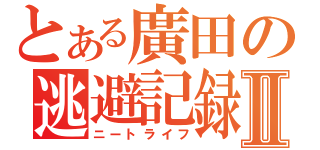 とある廣田の逃避記録Ⅱ（ニートライフ）