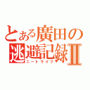 とある廣田の逃避記録Ⅱ（ニートライフ）