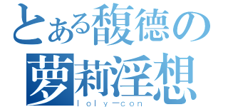 とある馥德の萝莉淫想（ｌｏｌｙ－ｃｏｎ）