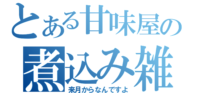 とある甘味屋の煮込み雑炊（来月からなんですよ）