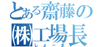 とある齋藤の㈱工場長（しょーま）