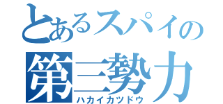 とあるスパイの第三勢力（ハカイカツドウ）