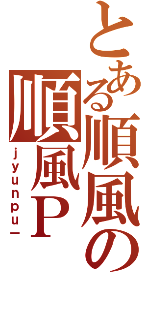 とある順風の順風Ｐ（ｊｙｕｎｐｕ－）