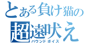 とある負け猫の超遠吠え（バウンドボイス）