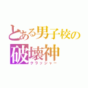 とある男子校の破壊神（クラッシャー）