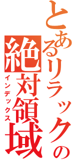 とあるリラックマの絶対領域（インデックス）