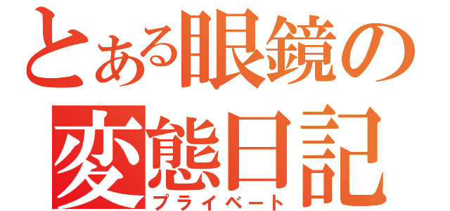 とある眼鏡の変態日記（プライベート）