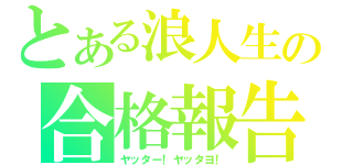 とある浪人生の合格報告（ヤッター！ヤッタヨ！）