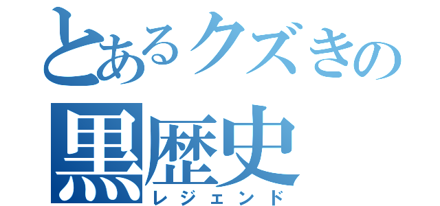 とあるクズきの黒歴史（レジェンド）