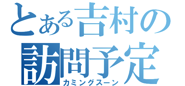 とある吉村の訪問予定（カミングスーン）