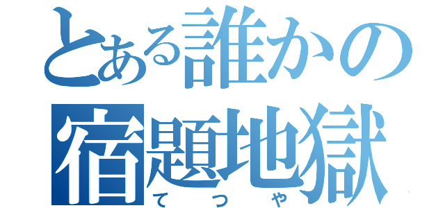 とある誰かの宿題地獄（てつや）