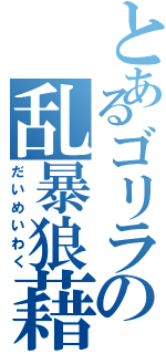 とあるゴリラの乱暴狼藉（だいめいわく）