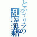 とあるゴリラの乱暴狼藉（だいめいわく）