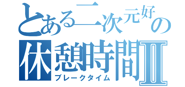 とある二次元好きのの休憩時間Ⅱ（ブレークタイム）