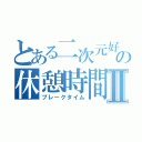 とある二次元好きのの休憩時間Ⅱ（ブレークタイム）