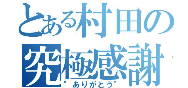 とある村田の究極感謝（"ありがとう"）