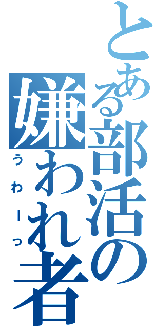 とある部活の嫌われ者（うわーっ）