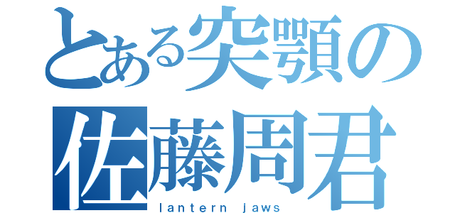 とある突顎の佐藤周君（ｌａｎｔｅｒｎ ｊａｗｓ ）