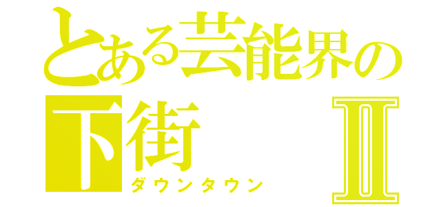 とある芸能界の下街Ⅱ（ダウンタウン）