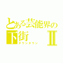 とある芸能界の下街Ⅱ（ダウンタウン）