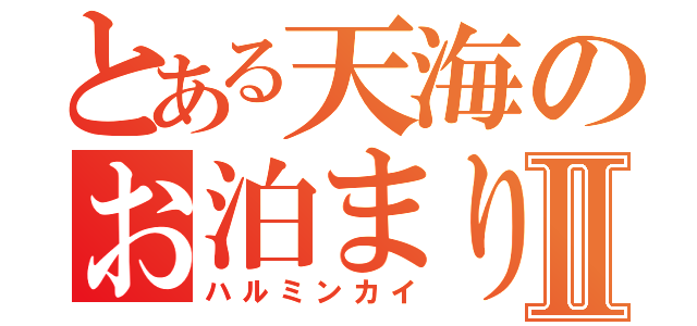 とある天海のお泊まり会♡Ⅱ（ハルミンカイ）