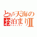 とある天海のお泊まり会♡Ⅱ（ハルミンカイ）