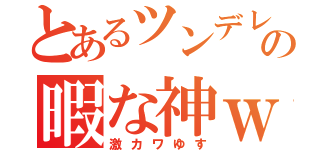 とあるツンデレ得意の暇な神ｗｗ（激カワゆす）