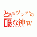 とあるツンデレ得意の暇な神ｗｗ（激カワゆす）