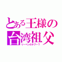 とある王様の台湾祖父（リーベンのタブー？）