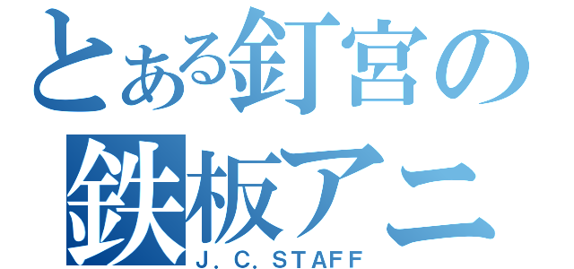 とある釘宮の鉄板アニメ（Ｊ．Ｃ．ＳＴＡＦＦ）