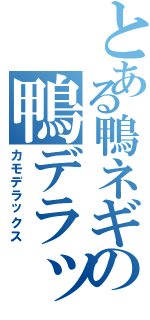 とある鴨ネギの鴨デラックス（カモデラックス）