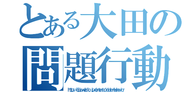 とある大田の問題行動（ｈｔｔｐ：／／ｅｊｊｅ．ｗｅｂｌｉｏ．ｊｐ／ｃｏｎｔｅｎｔ／ｐｒｏｂｌｅｍ＋ｂｅｈａｖｉｏｒ）