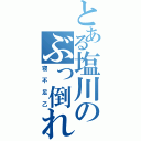 とある塩川のぶっ倒れ（寝不足乙）