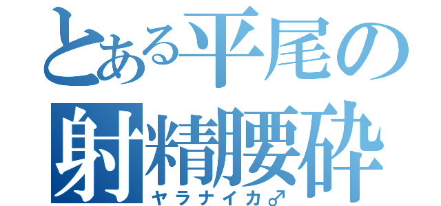 とある平尾の射精腰砕（ヤラナイカ♂）