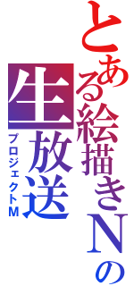 とある絵描きＮの生放送（プロジェクトＭ）