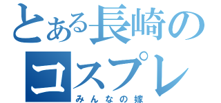 とある長崎のコスプレ遊鬼（みんなの嫁）